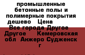 промышленные бетонные полы и полимерные покрытия дешево › Цена ­ 1 008 - Все города Другое » Другое   . Кемеровская обл.,Анжеро-Судженск г.